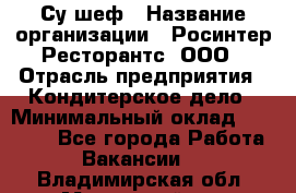 Су-шеф › Название организации ­ Росинтер Ресторантс, ООО › Отрасль предприятия ­ Кондитерское дело › Минимальный оклад ­ 53 000 - Все города Работа » Вакансии   . Владимирская обл.,Муромский р-н